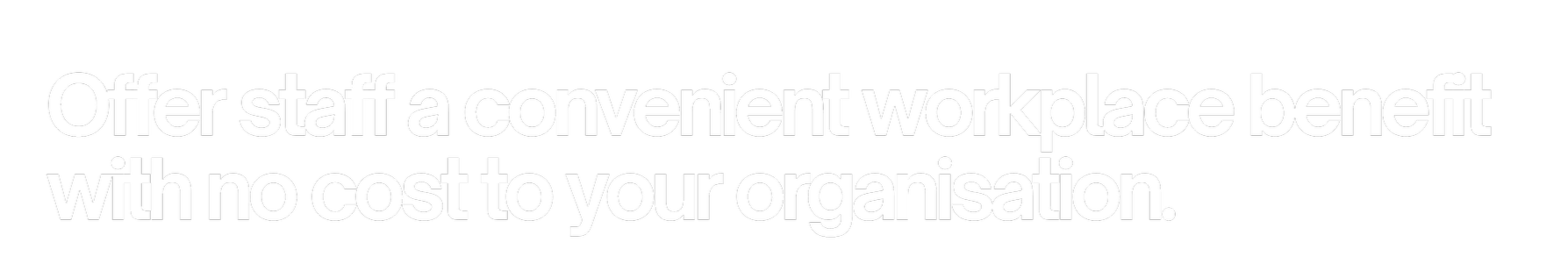 Text on a black background that says, 'Offer staff a convenient workplace benefit with no cost to your organisation.'