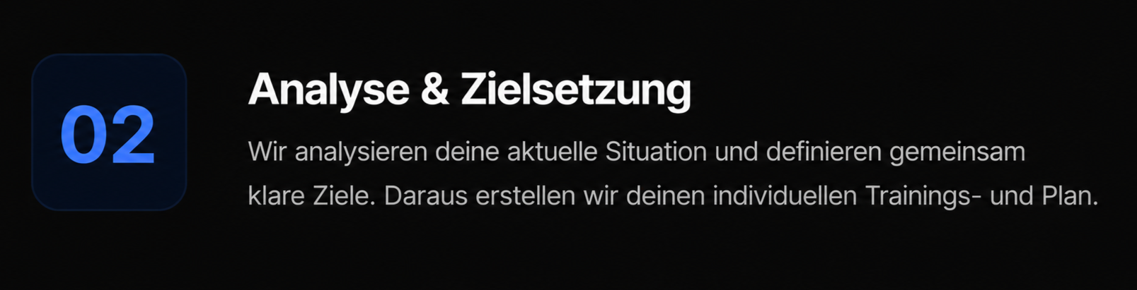 Schwarzer Hintergrund mit weißen Text und einem blauen Symbol mit der Nummer 02, Titel: Analyse & Zielsetzung, Beschreibung: Wir analysieren deine aktuelle Situation und definieren gemeinsam klare Ziele. Daraus erstellen wir deinen individuellen Trainings- und Plan.