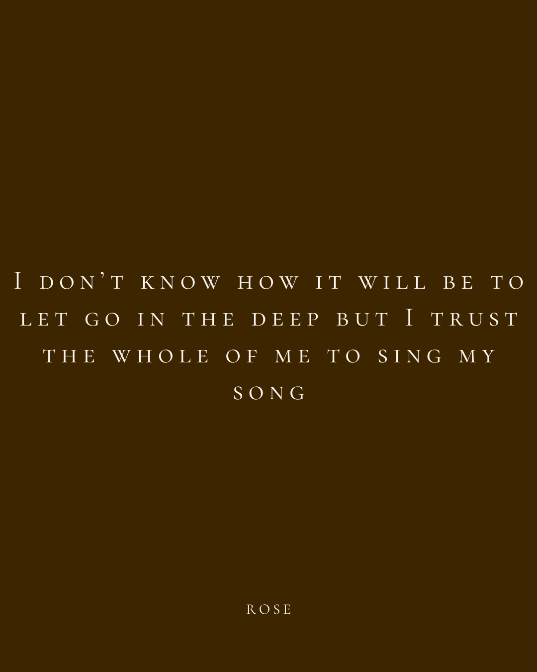 A quote on a brown background that reads: "I don't know how it will be to let go in the deep but I trust the whole of me to sing my song" by Rose.