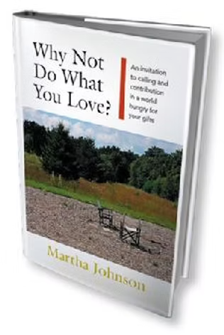 WHY NOT DO WHAT YOU LOVE: An Invitation to Calling and Contribution in a World Hungry for Your Gifts by Martha Johnson. Pearl Meadow Press April 28, 2017