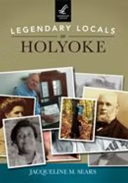 Legendary Locals of Holyoke by Jacqueline M. Sears. Arcadia Press April 13, 2015
