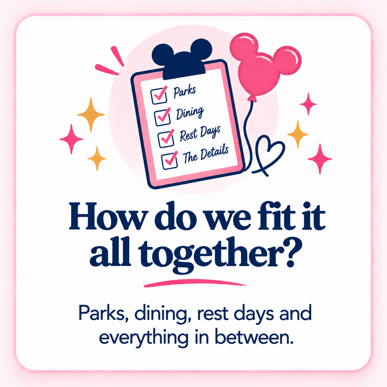 A pink and blue illustrated graphic featuring a checklist with items 'Parks', 'Dining', 'Rest Days', and 'The Details', with pink check marks. The image includes a pink Mickey Mouse-shaped balloon, colorful stars, and the text 'How do we fit it all together? Parks, dining, rest days and everything in between.'