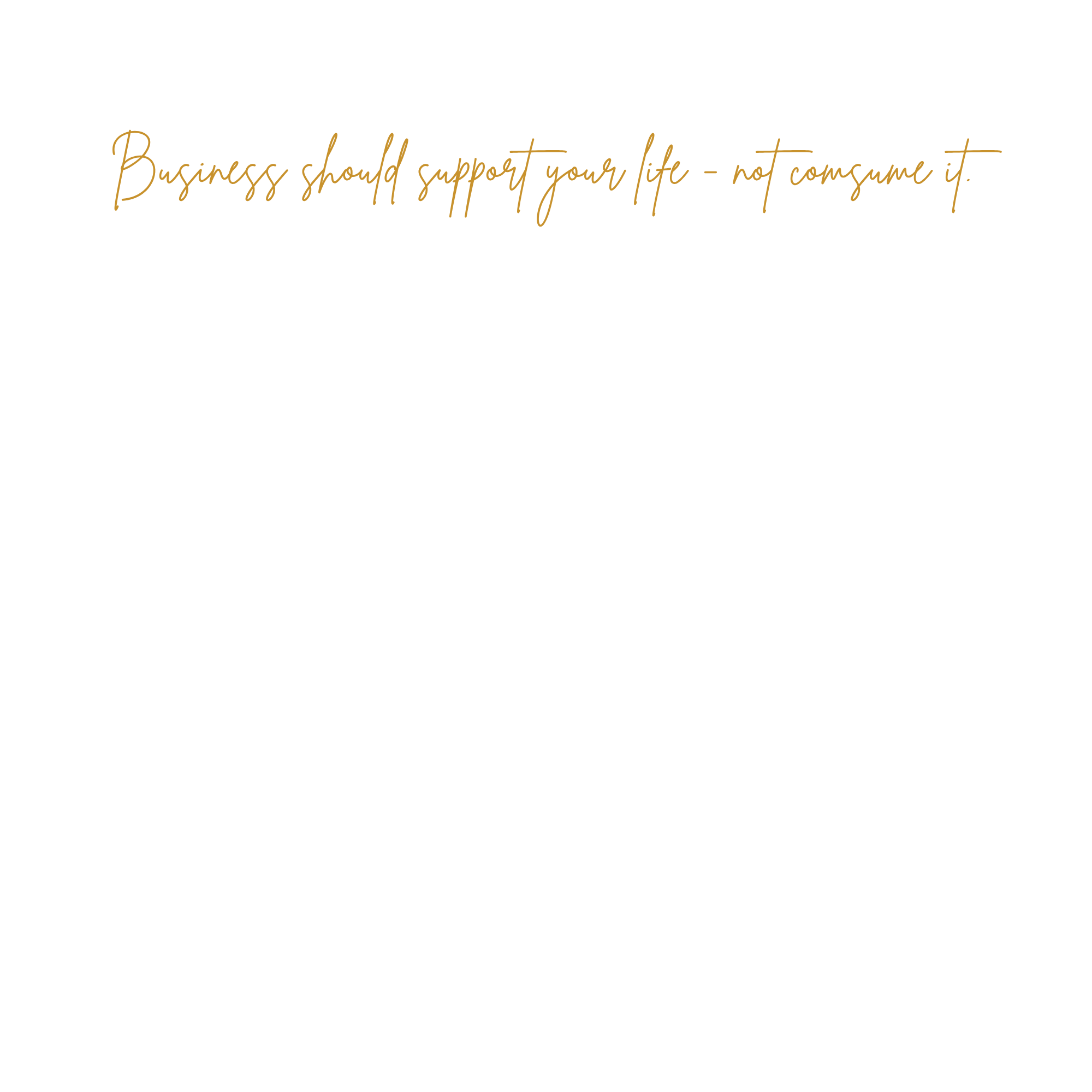 Black background with gold elegant cursive text that reads, "Business should support your life - not consume it."