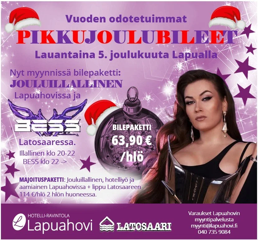 Pikkujoulubileet Lapualla lauantaina 5. joulukuuta:

VIP-paketti: Jouluillallinen, hotelliy&ouml; ja aamiainen Lapuahovissa + lippu Latosaareen Bessin keikalle vain 114 &euro;/hl&ouml; 2 hl&ouml;n huoneessa.

Jouluillallinen ja Bess -paketti: Jouluil