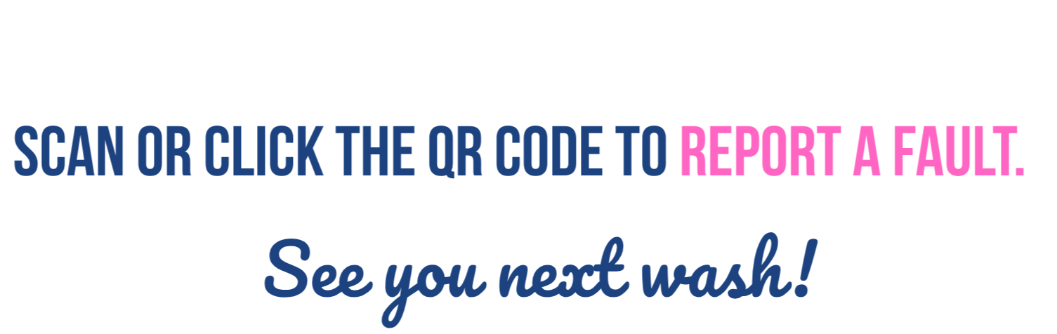 Text on a sign that says 'Scan or click the QR code to report a fault. See you next wash!' with the words 'report a fault' in pink.