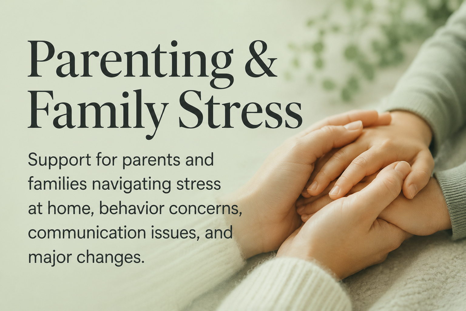 A close-up of two hands gently holding each other, with a soft, blurred background. Text on the image reads 'Parenting & Family Stress' and describes support for parents and families navigating stress at home, behavior concerns, communication issues, and major changes.