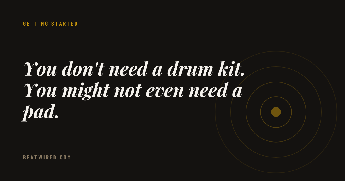 You don't need a drum kit. You might not even need a practice pad.