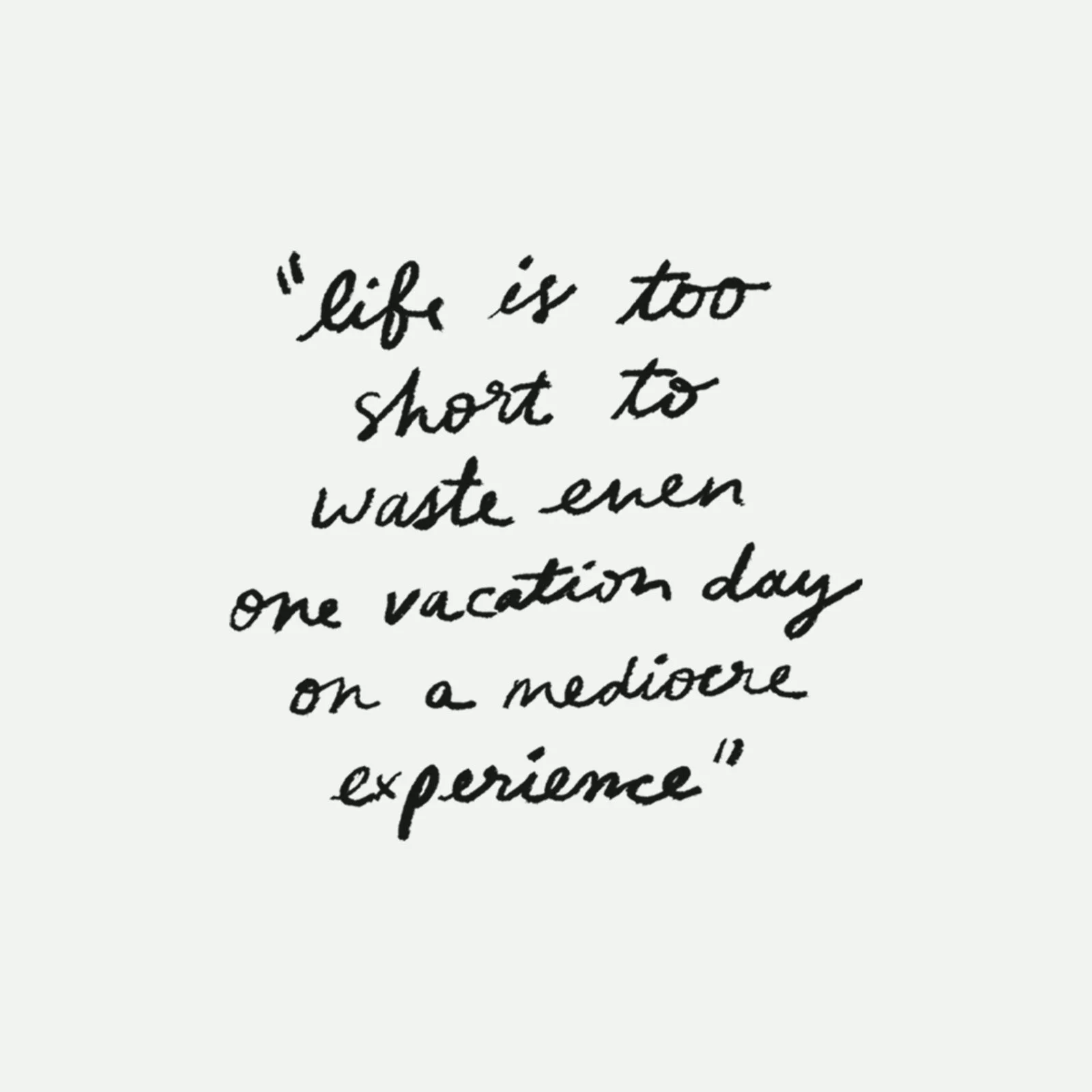 Image with text that reads "life is too short to waste even one vacation day on a mediocre experience"