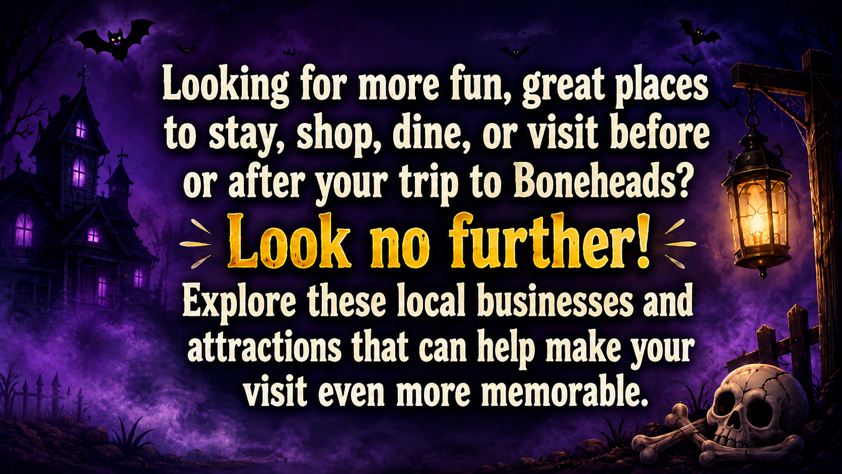 Looking for more fun, great places to stay, shop, dine or visit before or after your trip to Boneheads? Look no further! Explore these local businesses and attractions that can help make your visit even more memorable.