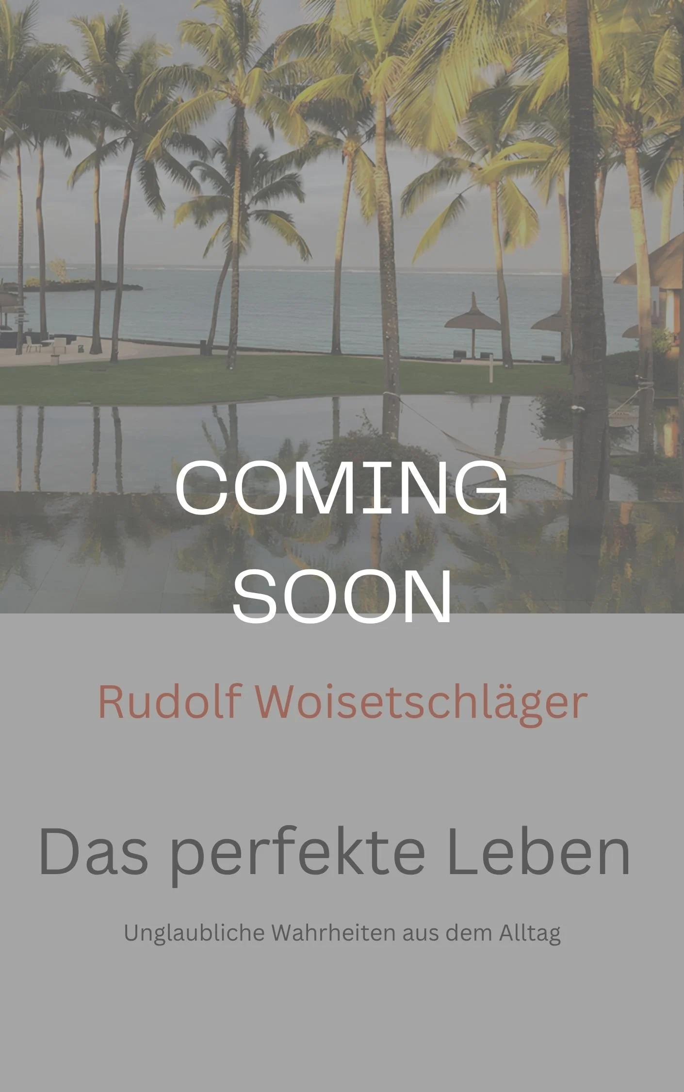 Ein Bild mit Palmen am Strand und einem Wasser. Über dem Bild steht der Text "COMING SOON" und der Titel "Rudolf Woischtläger". Darunter befindet sich die Überschrift "Das perfekte Leben" und die Beschreibung "Unglaubliche Wahrheiten aus dem Alltag".