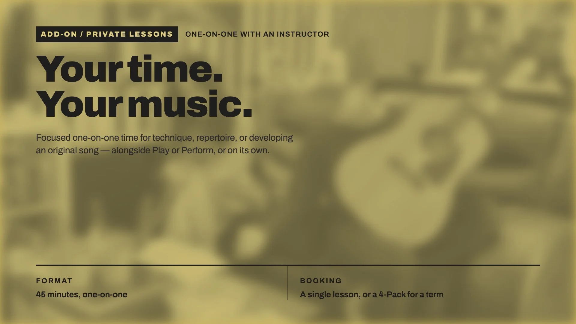 A promotional image for private music lessons featuring large bold text that says "Your time. Your music." The background is blurred with a yellowish hue, and smaller text describes the lessons as focused one-on-one sessions with an instructor, lasting 45 minutes, with options for single lessons or multi-pack arrangements.