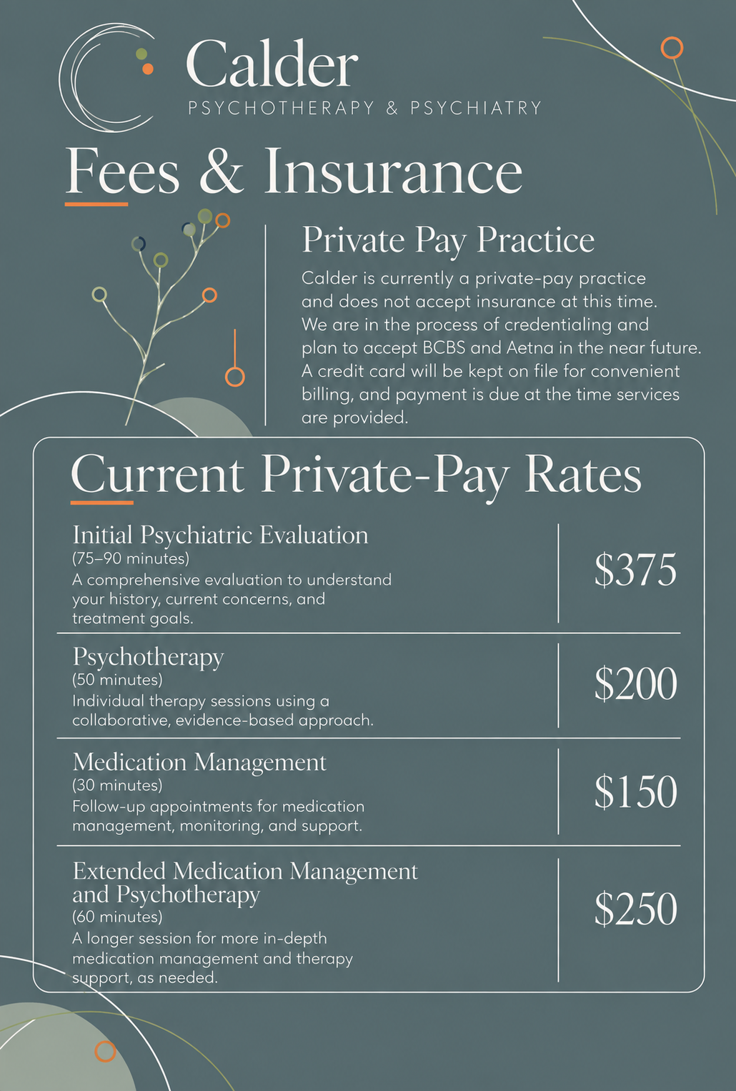 “Fees, private-pay rates, insurance information, and costs for adult psychotherapy, psychiatric evaluation, and medication management at Calder Psychotherapy & Psychiatry in Central Austin, Texas.” Sliding Scale.