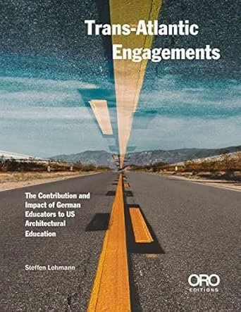 Trans-Atlantic Engagements: German Educators’ Contribution to and Impact on US Architectural Education