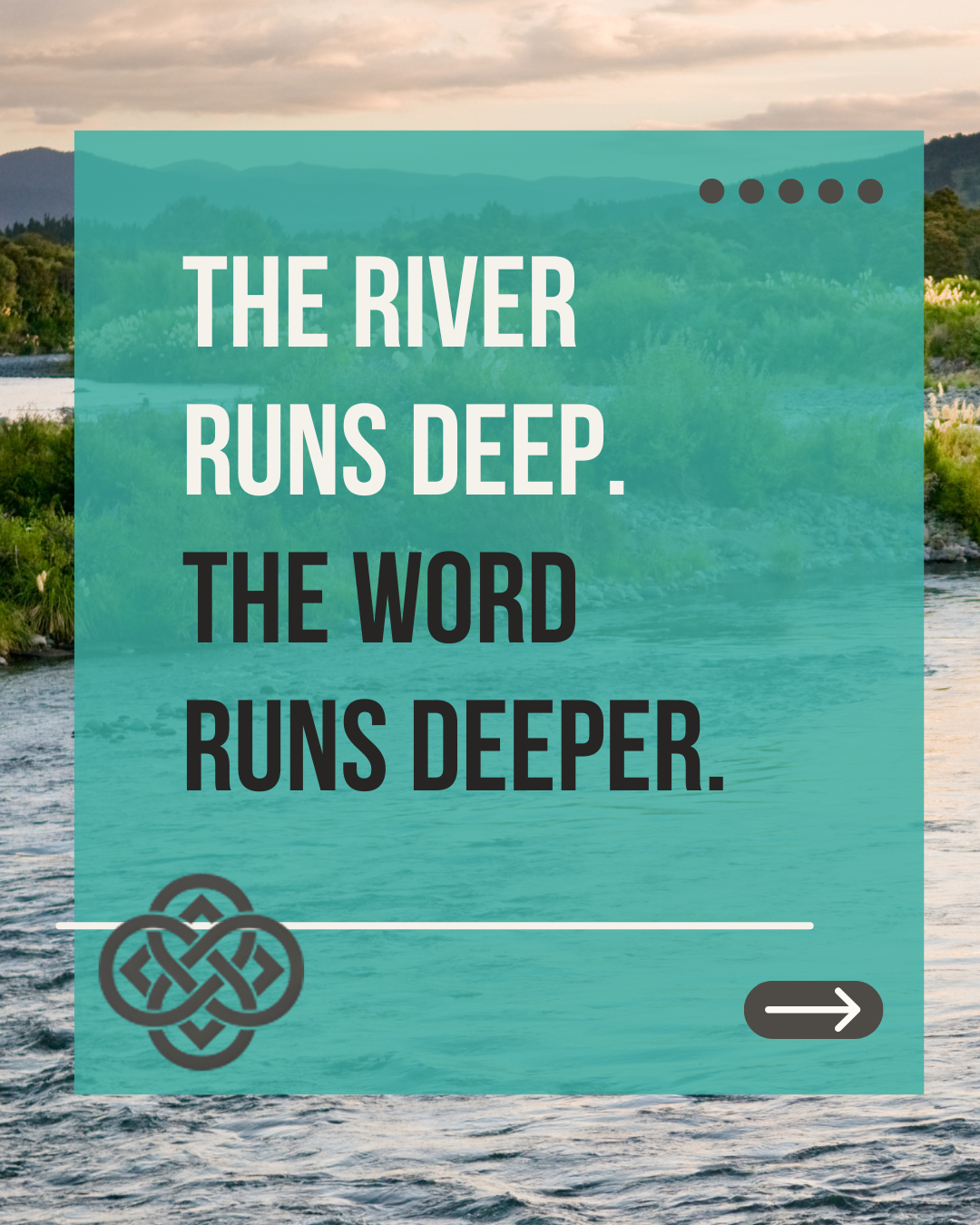 Quote over a river landscape with mountains in the background that says, "The river runs deep. The word runs deeper."