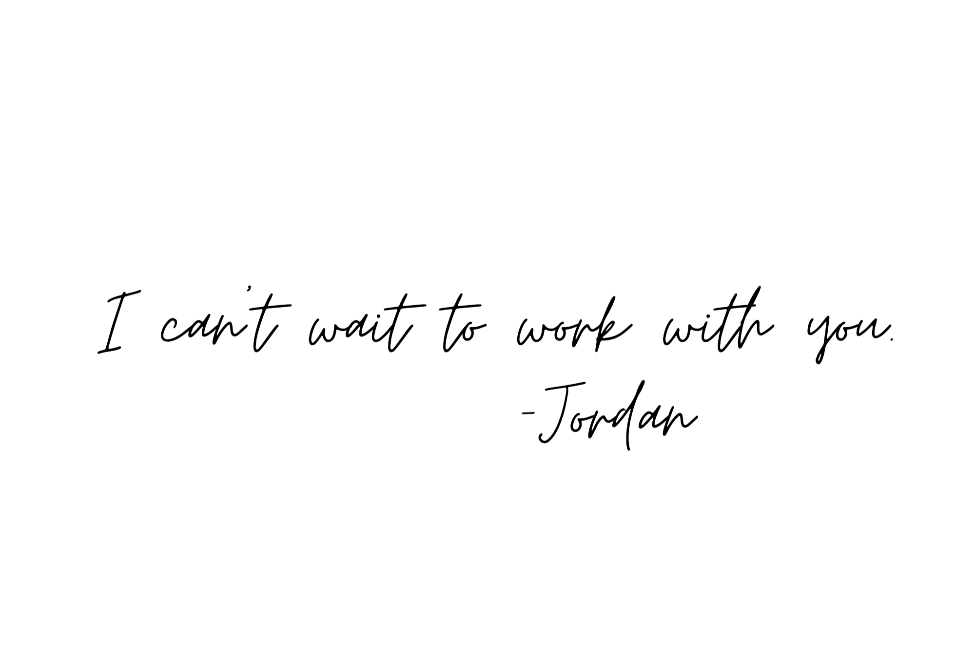 A white background with black cursive text that reads, "I can't wait to work with you." -Jordan.