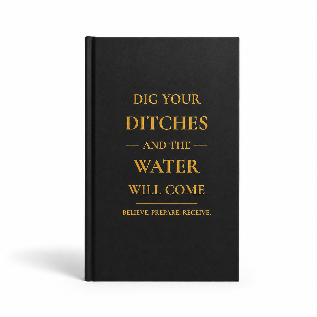 Black hardcover book with gold text that reads "Dig Your Ditches and the Water Will Come. Believe. Prepare. Receive."