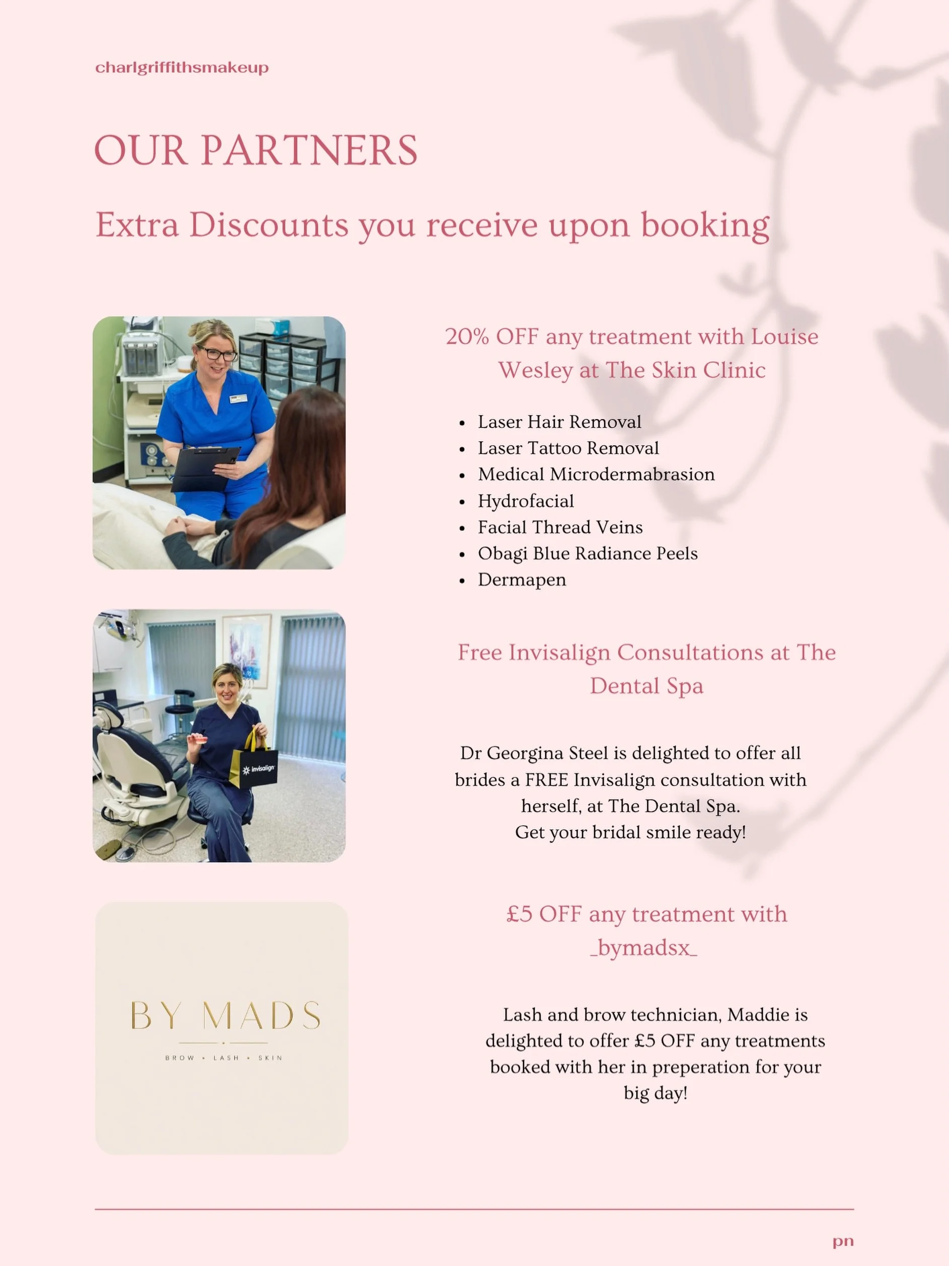 Our Partners✨

I&rsquo;m so excited to say, that for every bridal booking you will receive exclusive discounts from three different partners💗

- 20% off any treatment with Louise at The Skin Clinic 
- FREE Invisalign consultations with Dr Georgina S