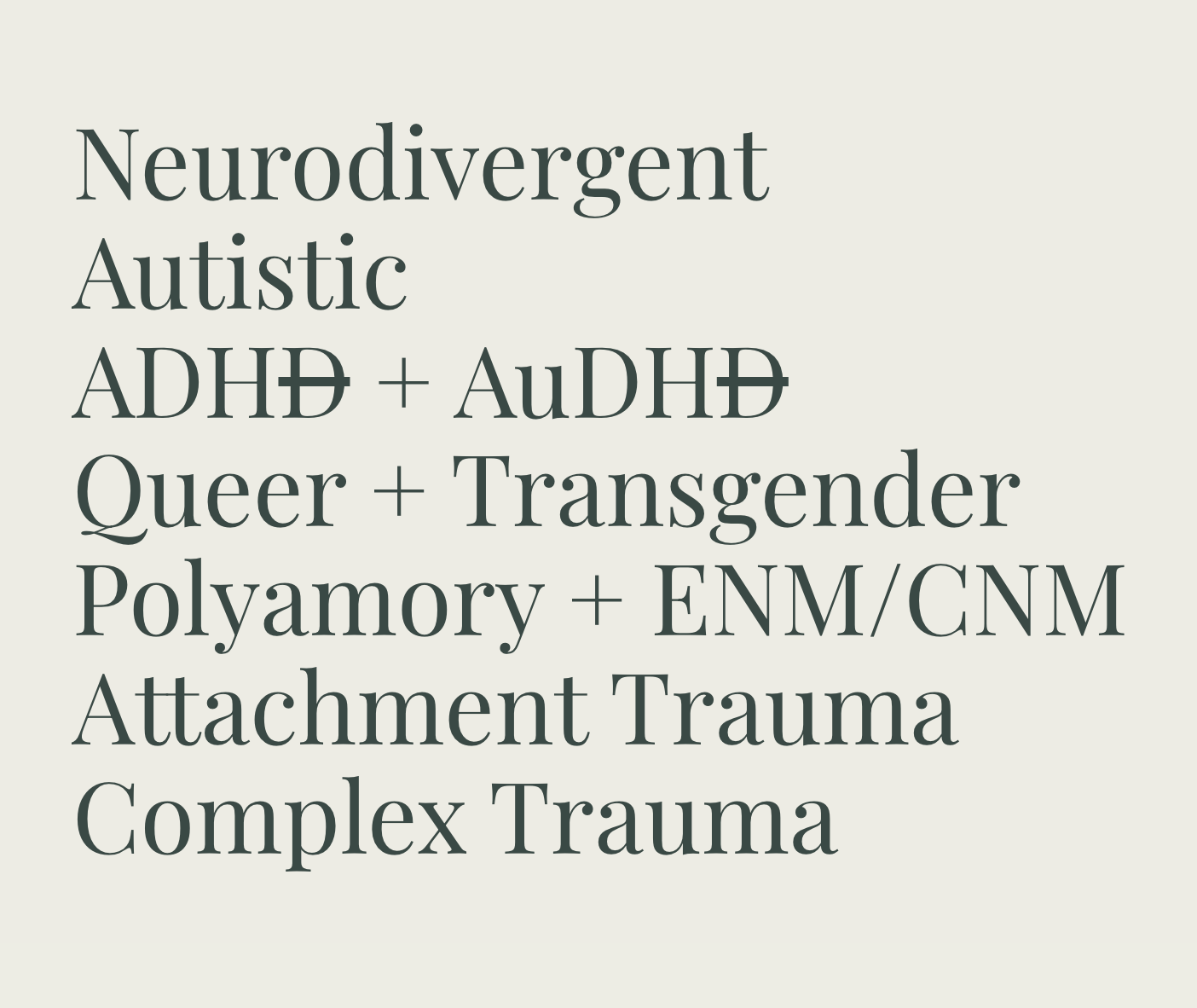 Text block with therapy areas of focus: neurodivergent, Autistic, ADHD (with a strike through the second D), AuDHD (with a strike through the second D), queer + transgender, polyamory, cnm, enm, attachment trauma, and complex trauma