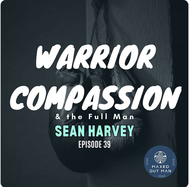 Maxed Out Man Podcast - (November 2023): Warrior Compassion &amp; the Full Man - Sean Harvey