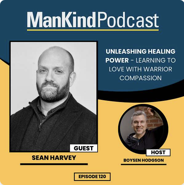 ManKind Project Podcast (September 2023): Unleashing Healing Power - Learning to Love with Warrior Compassion with Sean Harvey