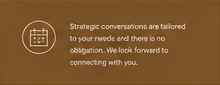 Text on a brown background reads, 'Strategic conversations are tailored to your needs and there is no obligation. We look forward to connecting with you.'
