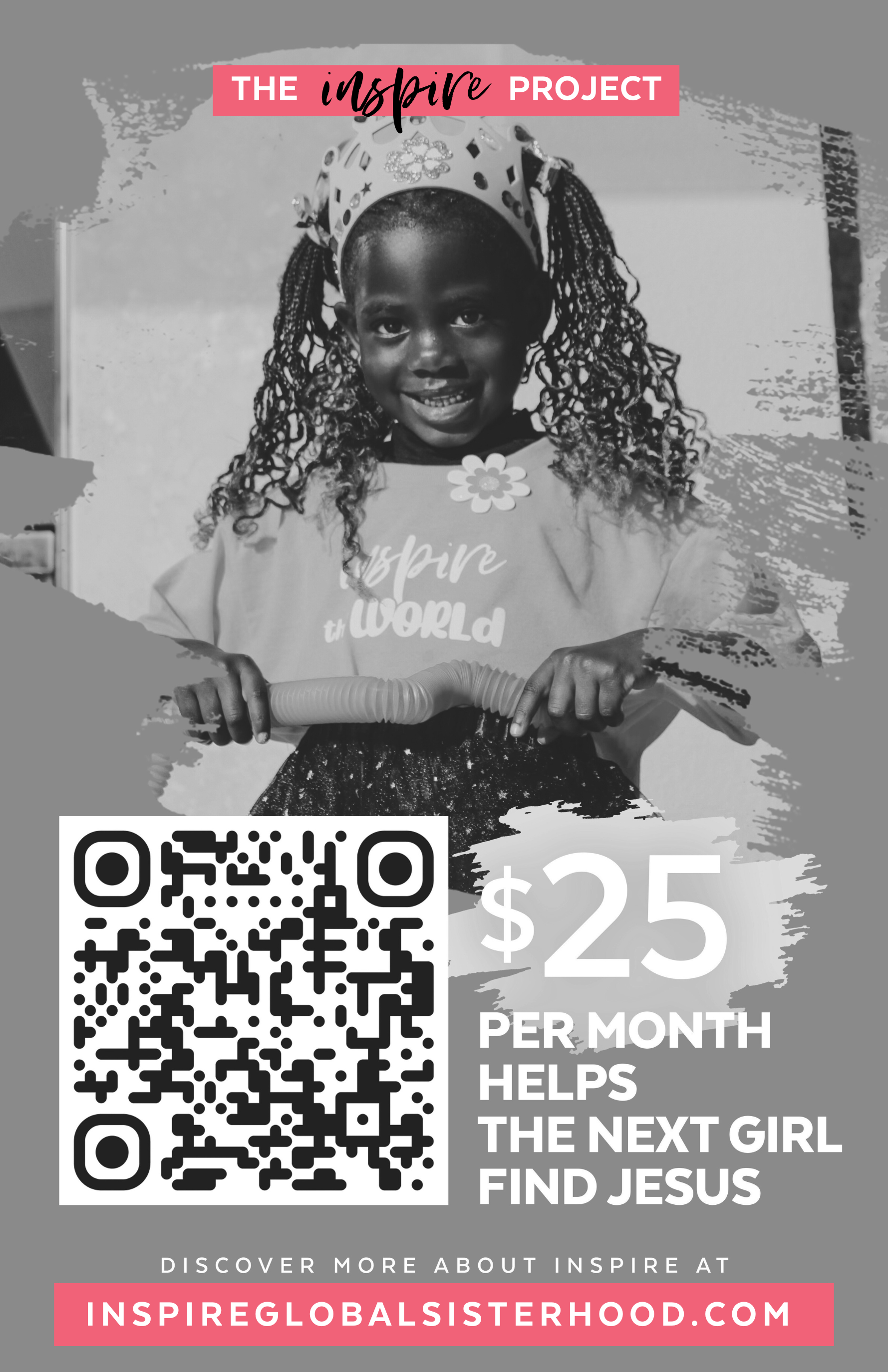 A promotional flyer featuring a black and white photo of a young girl wearing a crown and holding a toy hose. The flyer advertises a program called The Inspire Project, which offers $25 per month to help girls find Jesus. It includes a QR code for more information and a website link inspireglobalstherhood.com, with captions encouraging discovery, inspiration, and exploration of faith.