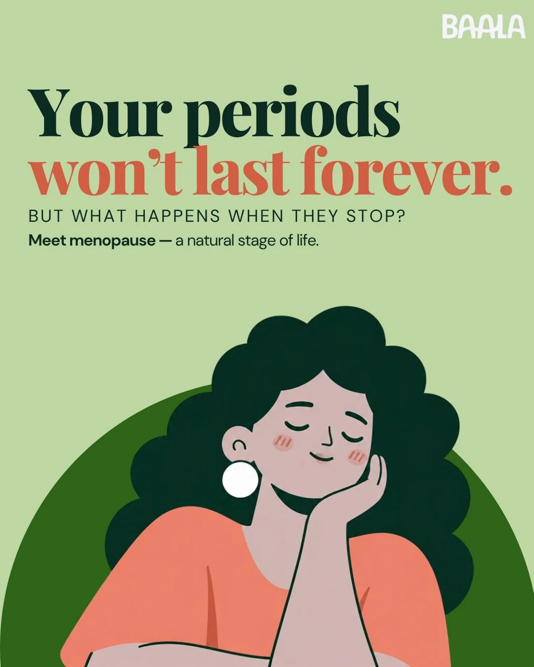 Your first period gets a conversation. Your last one should, too. 

Menopause means the permanent stopping of periods. For most women, it&rsquo;s a natural part of ageing, yet it remains a stage of life surrounded by unanswered questions and too litt