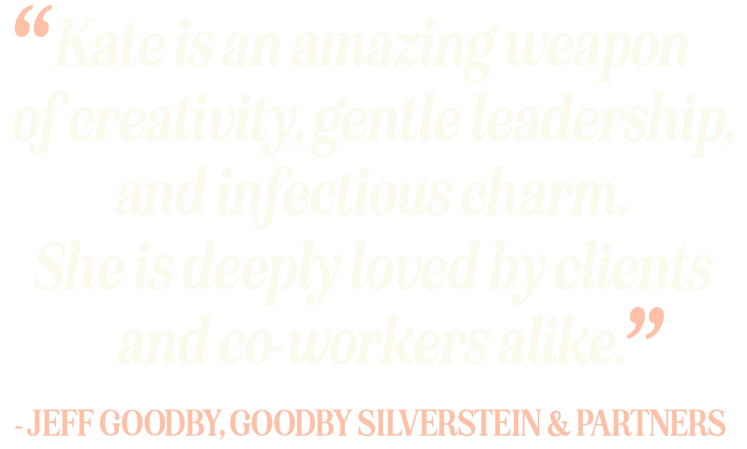 Quote by Jeff Goody in white text on black background, with a peach-colored, bold attribution line below. The quote reads: "Kate is an amazing weapon of creativity, gentle leadership, and infectious charm. She is deeply loved by clients and co-workers alike."