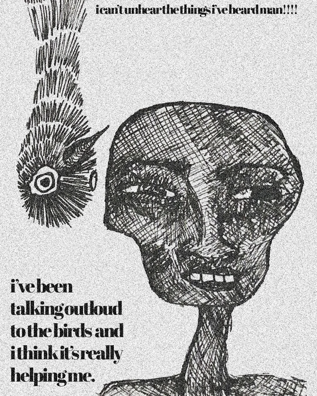 Sketch of a human head with an abstract expression, next to a bird with a circle in its center. The image includes the text: "i can't unhear the things ive heard man!!! ive been talking out loud to the birds and i think it's really helping me."
