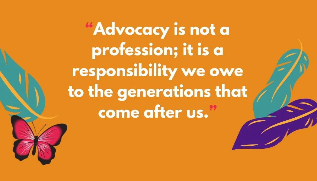 Orange background with a quote: 'Advocacy is not a profession; it is a responsibility we owe to the generations that come after us.' Decorated with blue, purple, and orange leaves and a pink butterfly.