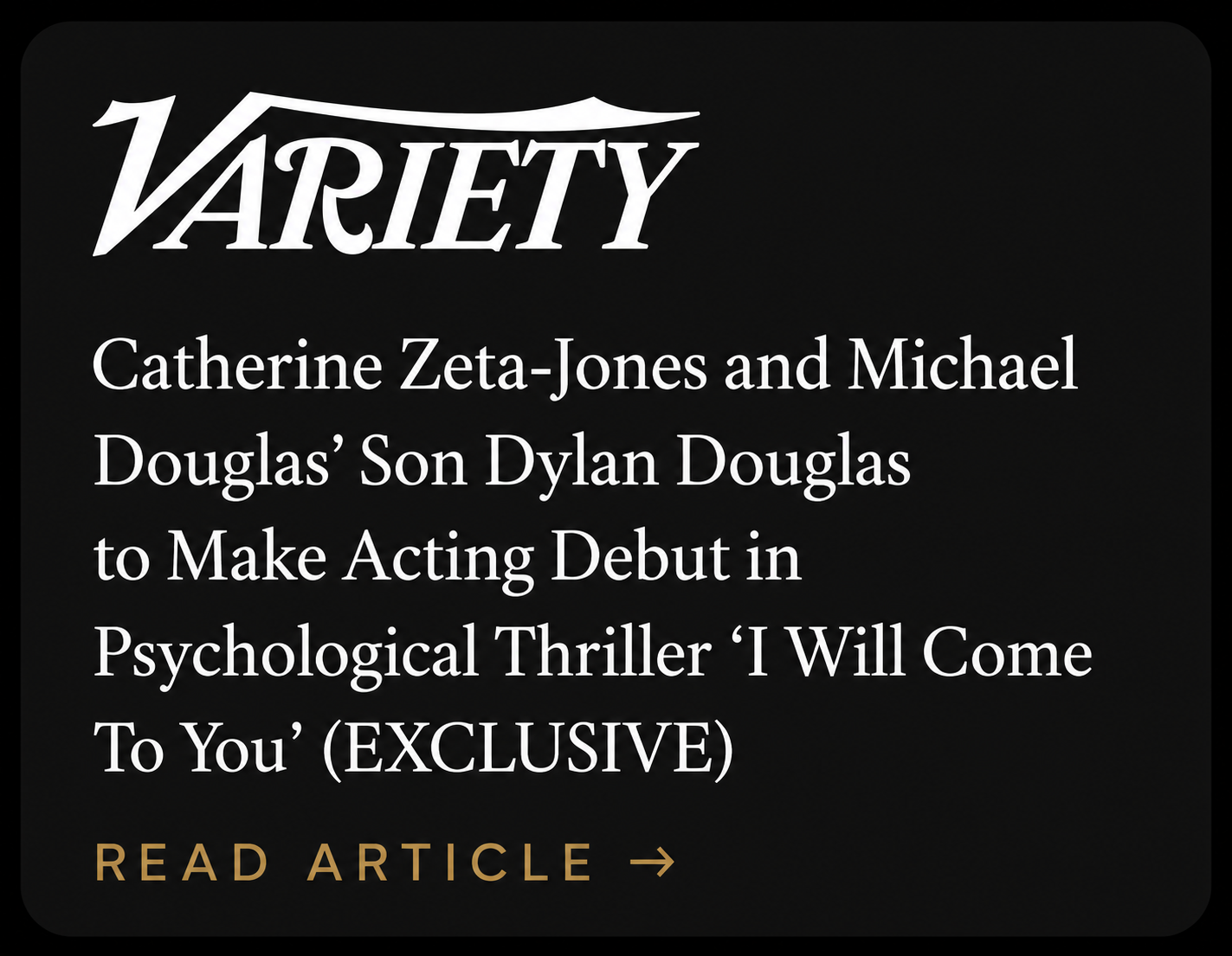 Variety magazine headline about Catherine Zeta-Jones and Michael Douglas' son Dylan Douglas making acting debut in psychological thriller 'I Will Come To You'