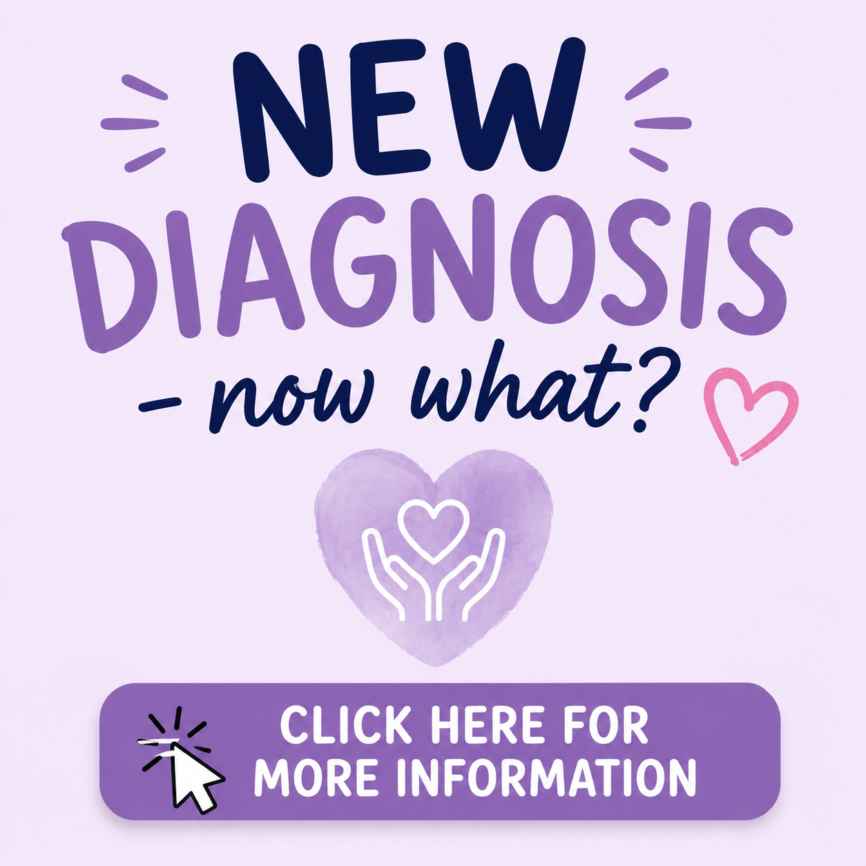 Pink and purple graphic with text 'New Diagnosis - Now What?' and a purple heart with hands icon in the center. A pink and white heart and a clickable button with mouse icon and text 'Click here for more information'.