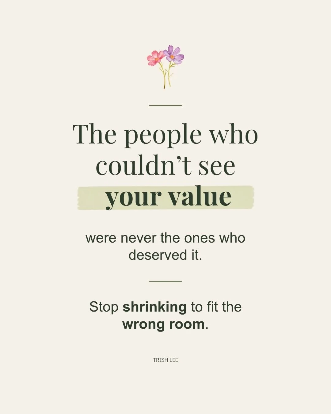 The people who could not see your value-were never the ones who deserved it-stop shrinking to please others-Trish Lee-resilience quote-self worth.jpg