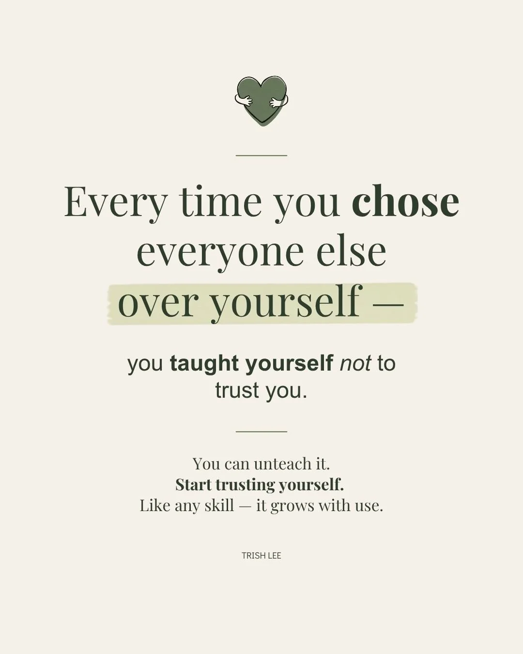 Every time you chose everyone else over yourself-you taught yourself not to trust you-You can unteach it-starting trusting yourself-it grows with use-Trish Lee-mindset and confidence quote.jpg
