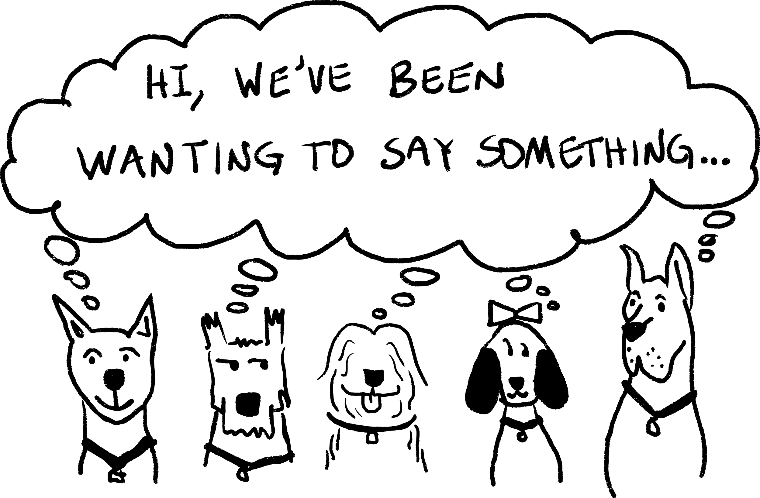 A black and white illustration of dog faces with a speech bubble saying, "Hi, we've been wanting to say something..."