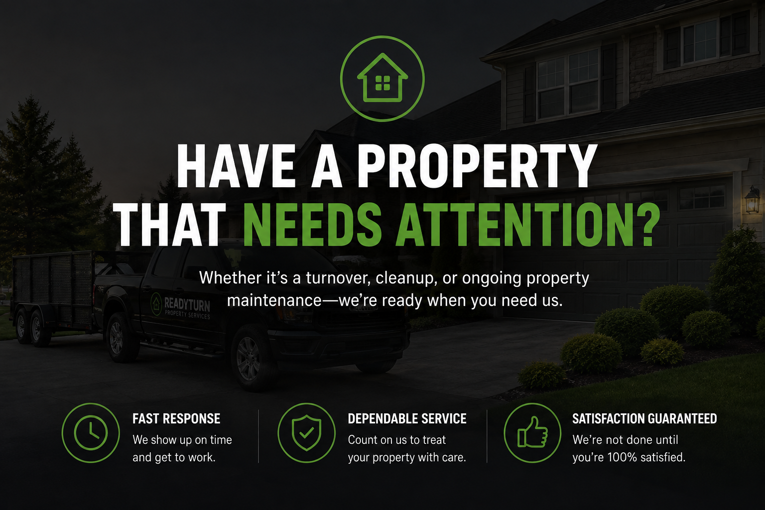 A promotional image for property maintenance services showing a black truck with a trailer parked in front of a house at dusk. The image includes text: 'Have a property that needs attention?', 'Whether it’s a turnover, cleanup, or ongoing property maintenance—we’re ready when you need us.', and icons with descriptions for fast response, dependable service, and satisfaction guaranteed.