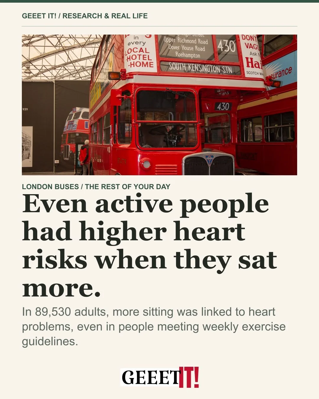 Even active people had higher heart risks when they sat more.

London&rsquo;s bus drivers spent much of the job seated; conductors moved through the bus collecting fares. Jerry Morris found lower coronary heart-disease rates in the conductors.

A new