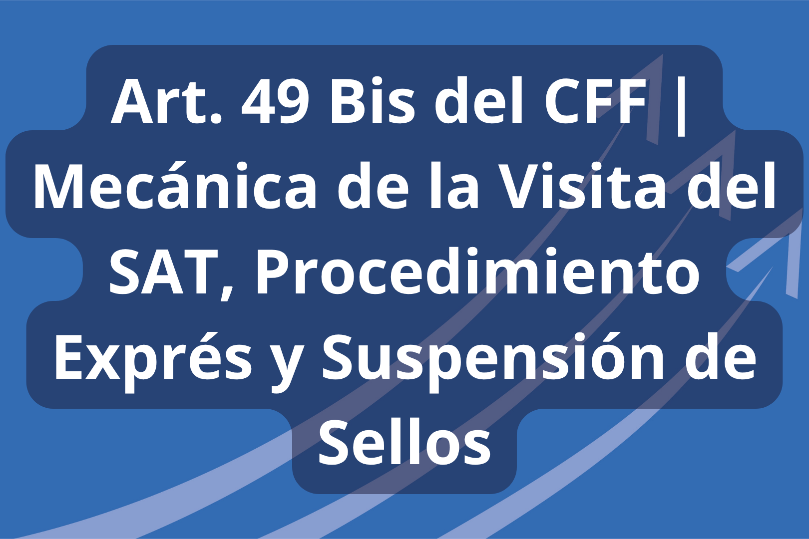 Curso: Art. 49 Bis del CFF | Mecánica de la Visita del SAT, Procedimiento Exprés y Suspensión de Sellos