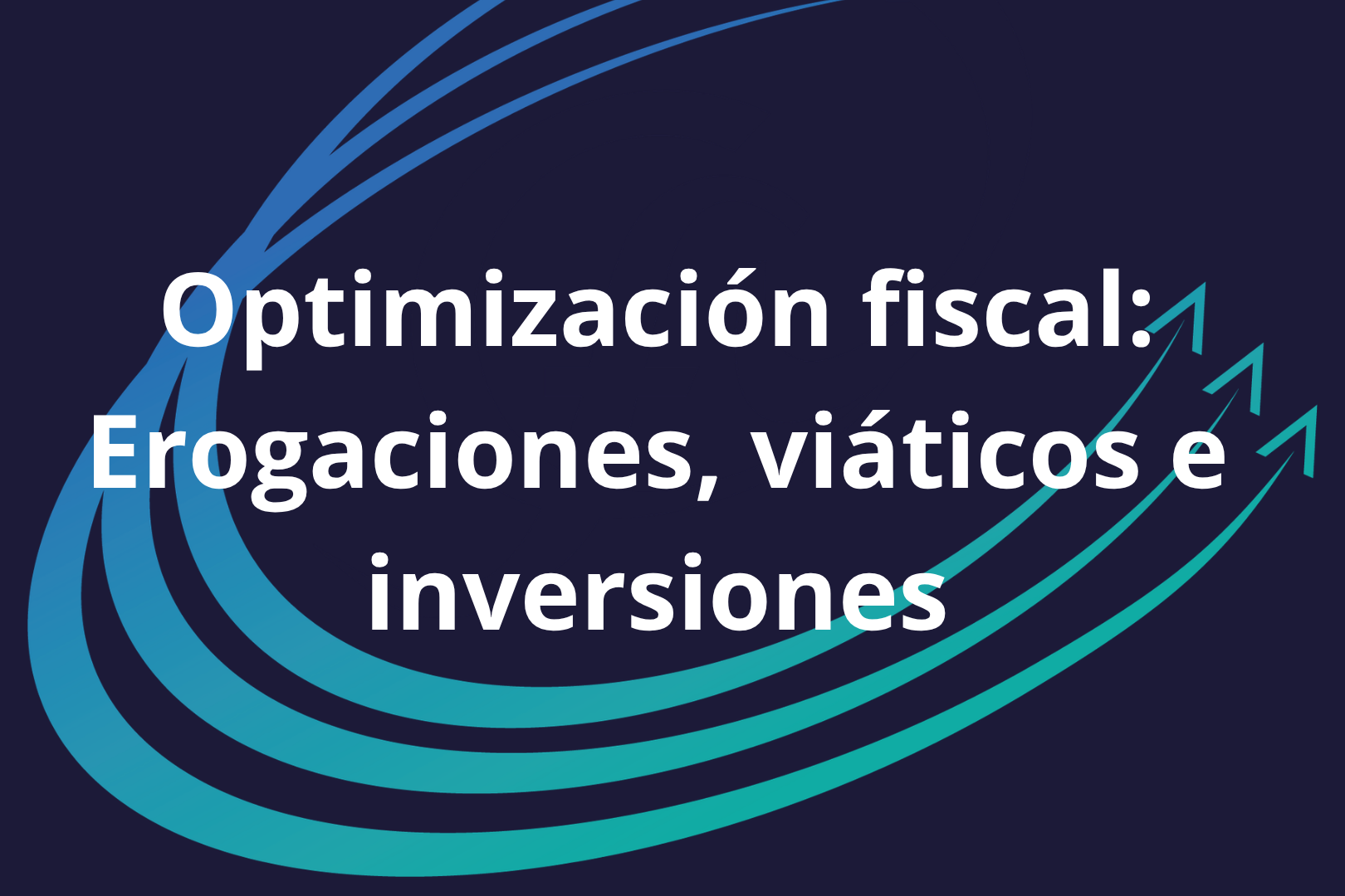 Optimización fiscal: Erogaciones, viáticos e inversiones