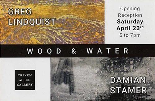 An event poster for an art exhibition by Greg Lindquist titled "Wood & Water" opening reception on Saturday, April 23rd, from 5 to 7 pm, at the Craven Allen Gallery with artist Damian Stamer.