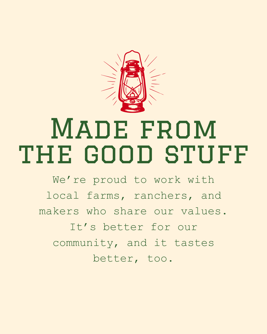Made from the good stuff. We're proud to work with local farms, ranchers, and makers who share our values. It's better for our community, and it tastes better, too.