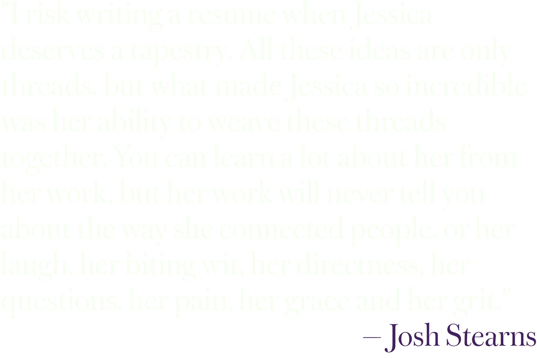 Quote text on a black background reading, "I risk writing a resume when Jessica deserves a tapestry. All these ideas are only threads, but what made Jessica so incredible was her ability to weave these threads together. You can learn a lot about her 