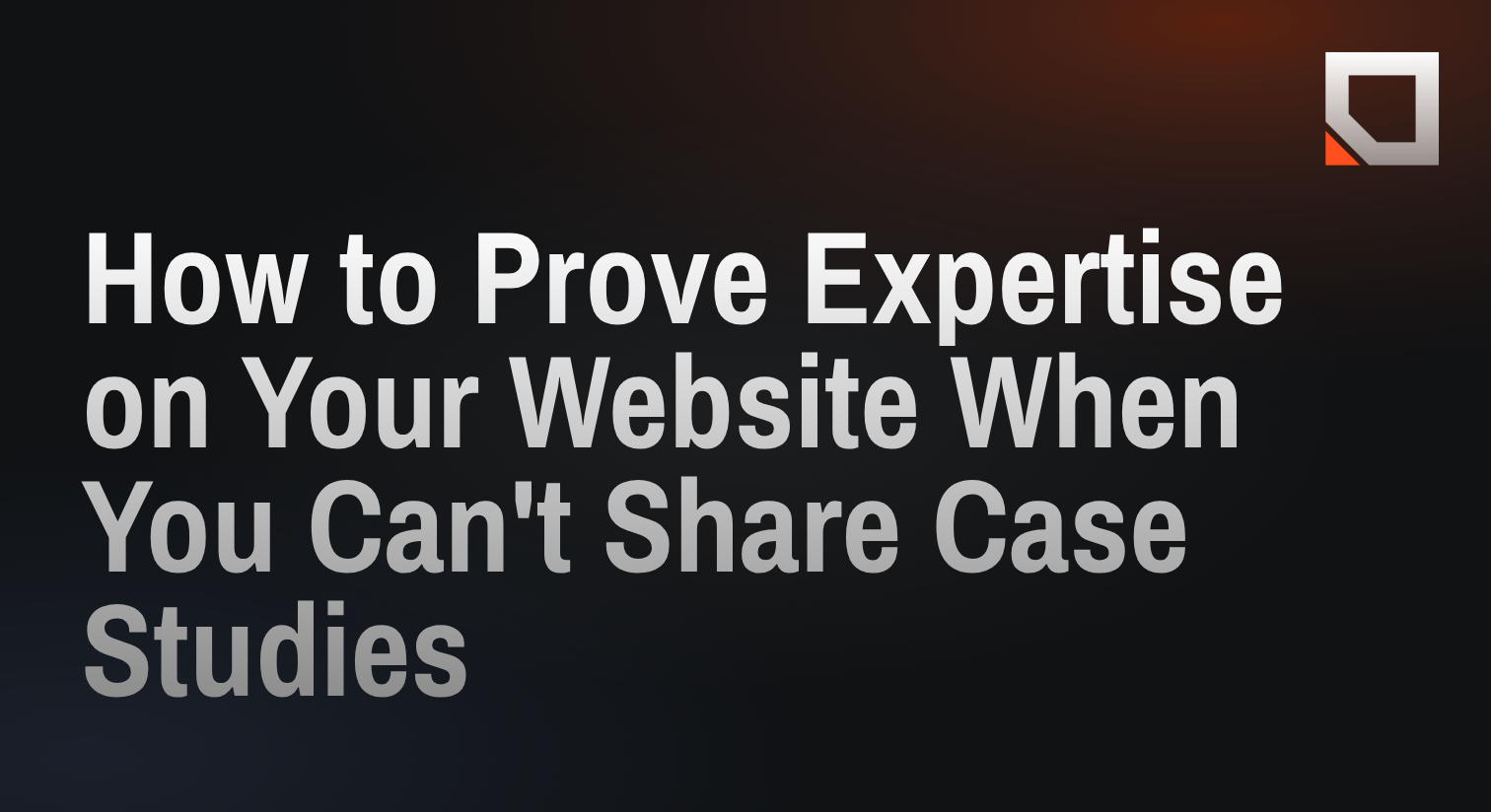 How to Prove Expertise on Your Website When You Can't Share Case Studies