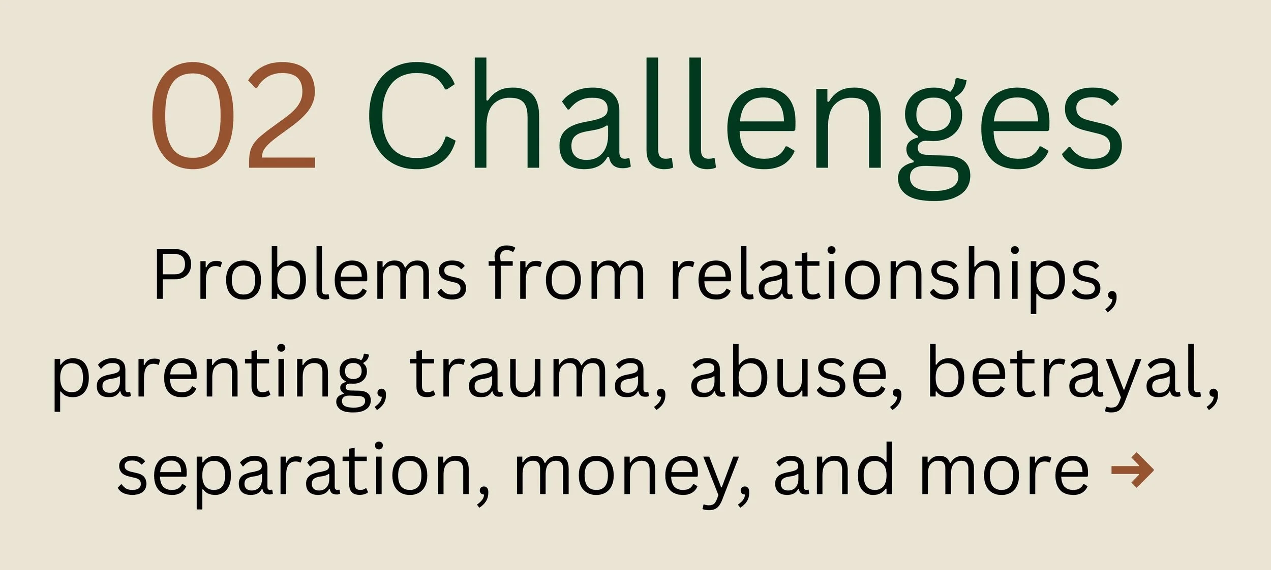 Challenges: Problems from relationships, parenting, trauma, abuse, betrayal, separation, money, and more