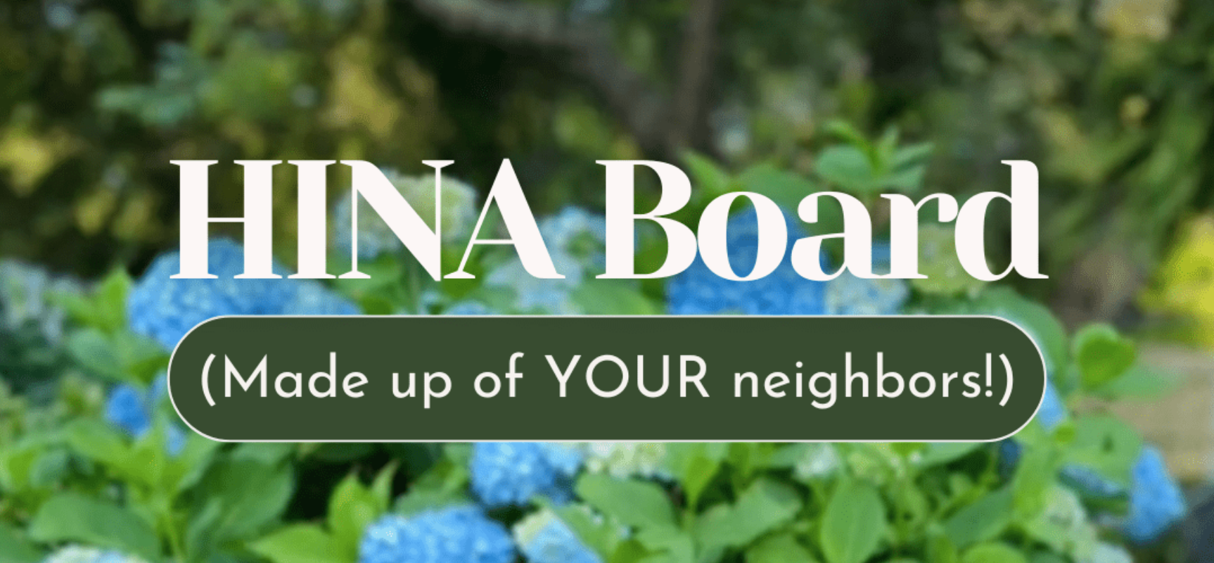 A sign with the text 'HINA Board (Made up of YOUR neighbors!)' over a background of blue hydrangea flowers and green foliage.