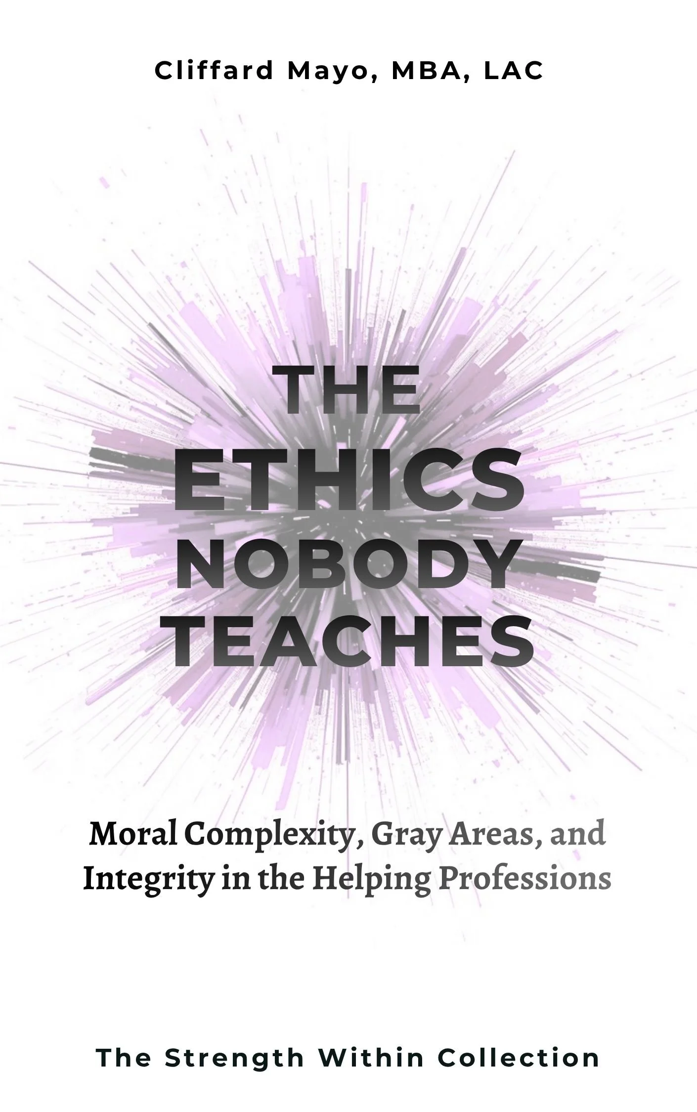 Book cover titled "The Ethics Nobody Teaches" by Clifford Mayo, MBA, LAC. Features a purple and gray abstract burst design with subtitle about moral complexity, gray areas, and integrity in helping professions. Part of The Strength Within Collection.