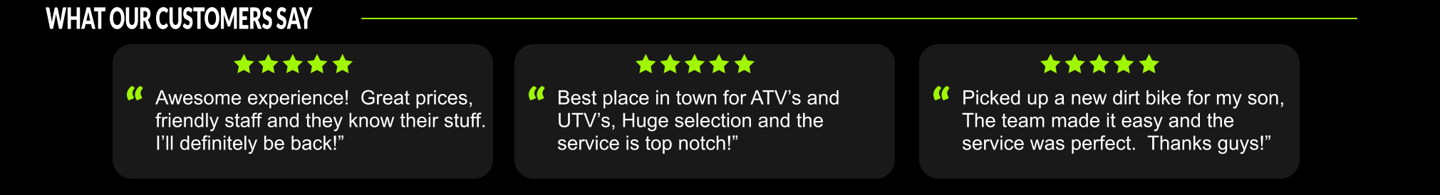 Customer reviews section titled "WHAT OUR CUSTOMERS SAY" with three five-star reviews. The first review praises great prices and friendly staff, the second highlights the best place for ATVs and UTVs with excellent service, and the third commends easy service and perfect service for a dirt bike purchase.