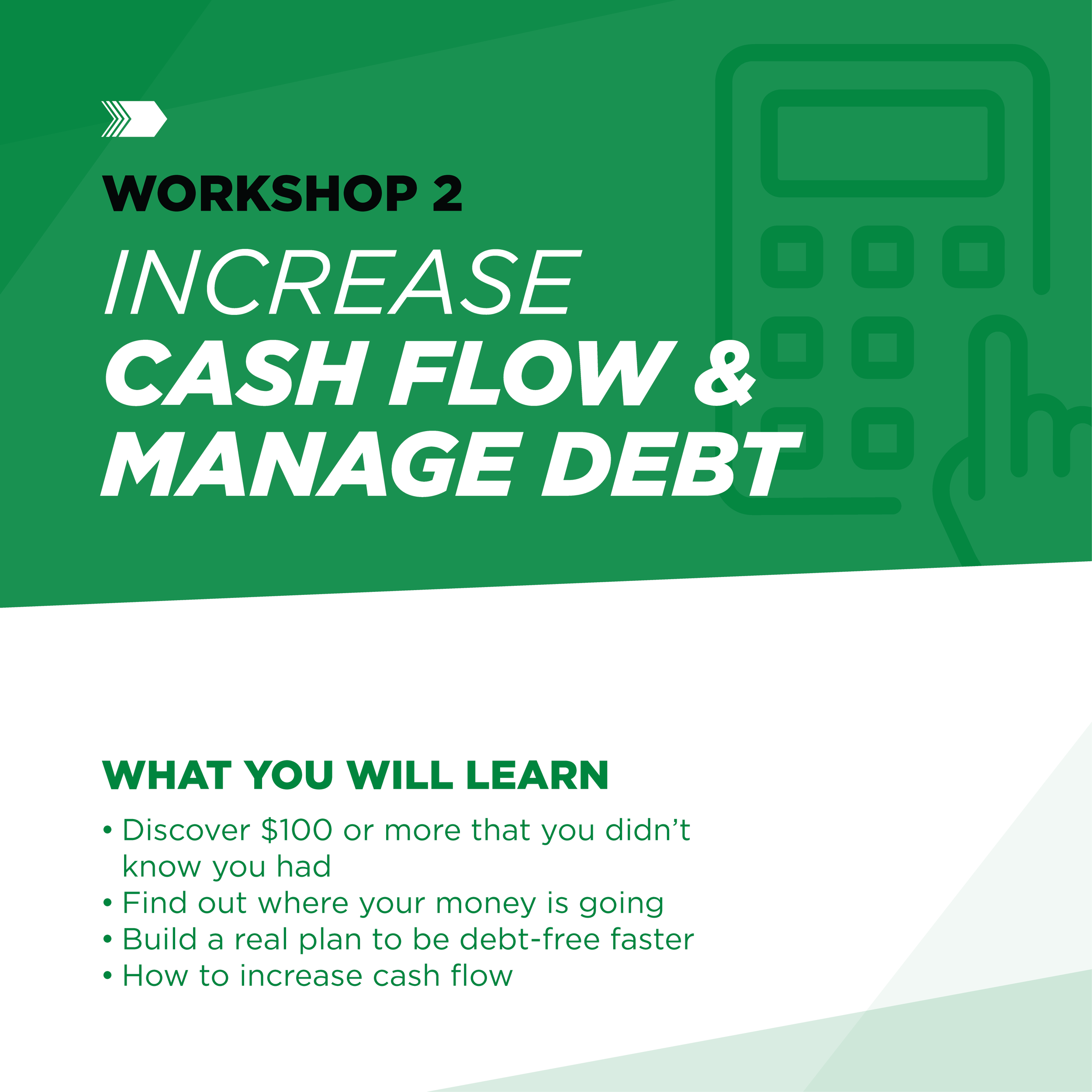 A digital presentation slide titled 'Workshop 2: Increase Cash Flow & Manage Debt' with a subheading 'What you will learn'. The slide lists topics including discovering $100 or more you didn't know you had, finding where your money is going, building a real plan to be debt-free faster, and how to increase cash flow.