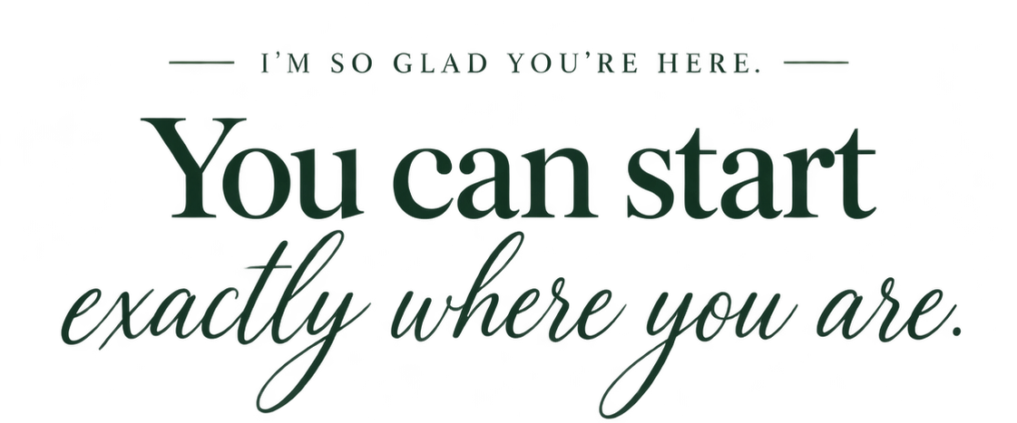 I'm so glad you're here. You can start exactly where you are.