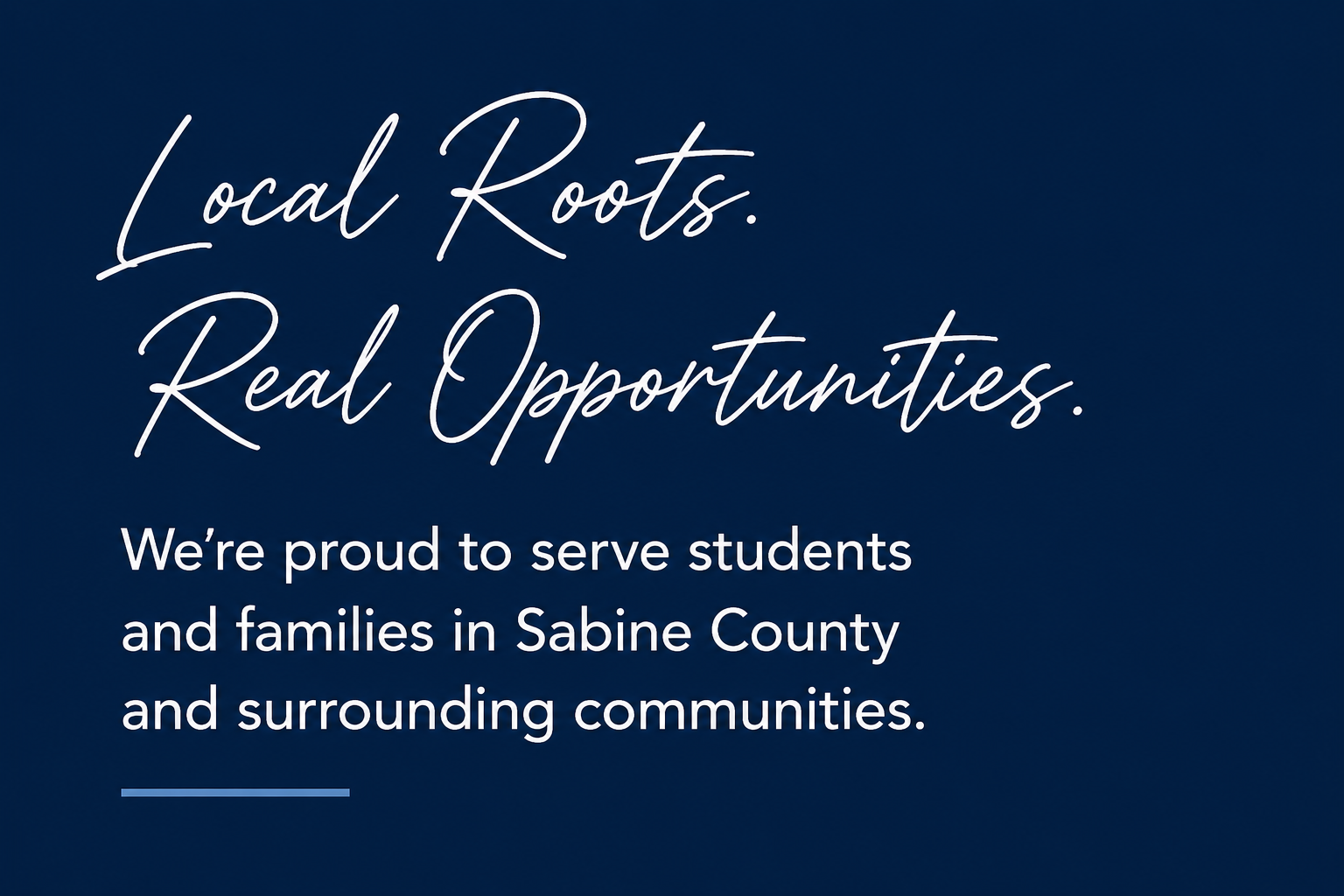 A navy blue background with white cursive text that reads, 'Local Roots. Real Opportunities.' and smaller white text below that says, 'We're proud to serve students and families in Sabine County and surrounding communities.'